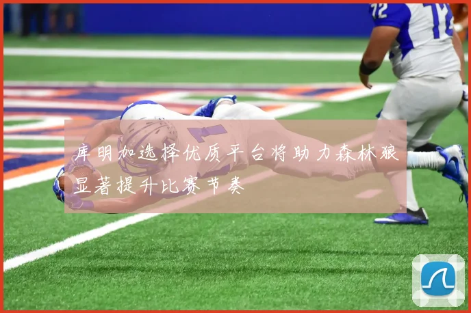 库明加选择优质平台将助力森林狼显著提升比赛节奏