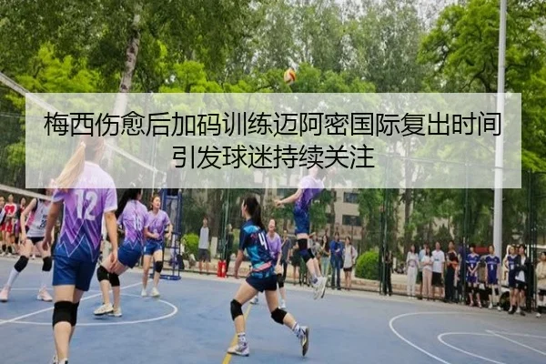 梅西伤愈后加码训练迈阿密国际复出时间引发球迷持续关注
