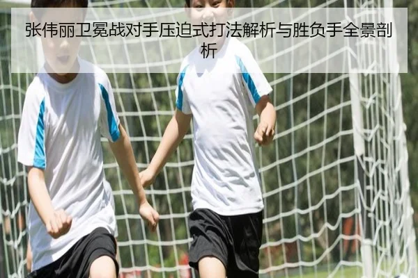 张伟丽卫冕战对手压迫式打法解析与胜负手全景剖析