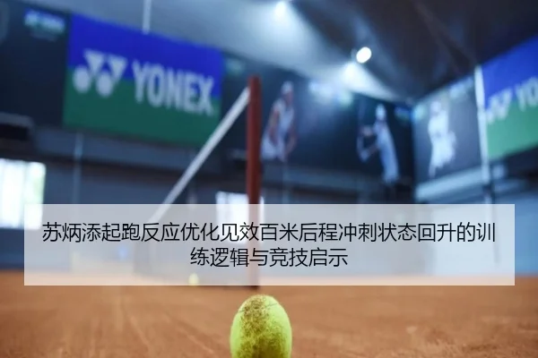 苏炳添起跑反应优化见效百米后程冲刺状态回升的训练逻辑与竞技启示