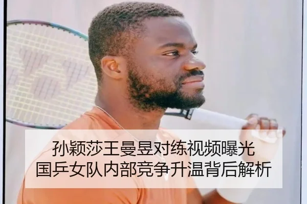 孙颖莎王曼昱对练视频曝光 国乒女队内部竞争升温背后解析